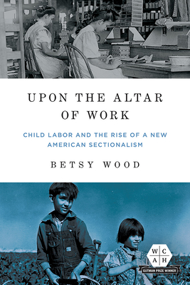 Upon the Altar of Work: Child Labor and the Rise of a New American Sectionalism (Working Class in American History) Cover Image