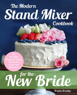 The Modern Stand Mixer Cookbook for the New Bride: 100 Incredible Recipes for Getting the Most Out of Your New Stand Mixer By Krysten Brantley Cover Image