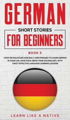 German Short Stories for Beginners Book 5: Over 100 Dialogues and Daily Used Phrases to Learn German in Your Car. Have Fun & Grow Your Vocabulary, wit By Learn Like a Native Cover Image