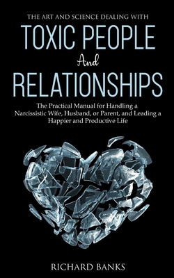 The Art and Science of Dealing with Toxic People and Relationships: The Practical Manual for Handling a Narcissistic Wife, Husband, or Parent, and Lea By Richard Banks Cover Image