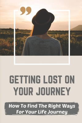 Getting Lost On Your Journey: How To Find The Right Ways For Your Life Journey: Avoid Messing Up Cover Image