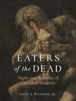 Eaters of the Dead: Myths and Realities of Cannibal Monsters By Kevin J. Wetmore, Jr. Cover Image