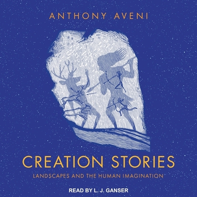 Creation Stories: Landscapes and the Human Imagination By Anthony Aveni, L. J. Ganser (Read by) Cover Image
