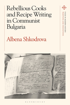 Rebellious Cooks and Recipe Writing in Communist Bulgaria By Albena Shkodrova, Amy Bentley (Editor), Peter Scholliers (Editor) Cover Image