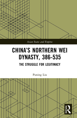 China's Northern Wei Dynasty, 386-535: The Struggle for Legitimacy (Asian States and Empires #1) By Puning Liu Cover Image