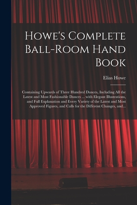 Howe's Complete Ball-room Hand Book: Containing Upwards of Three Hundred Dances, Including All the Latest and Most Fashionable Dances ... With Elegant By Elias 1820-1895 Howe Cover Image