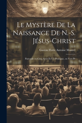 Le Mystère de la Naissance de N.-S. Jésus-Christ: Pastorale en Cinq Actes et un Prologue, en Vers Pr Cover Image