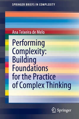 Performing Complexity: Building Foundations for the Practice of Complex Thinking (Springerbriefs in Complexity) By Ana Teixeira de Melo Cover Image