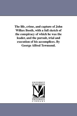 The life, crime, and capture of John Wilkes Booth, with a full sketch of the conspiracy of which he was the leader, and the pursuit, trial and executi Cover Image