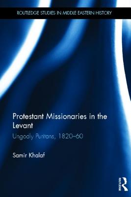 Protestant Missionaries in the Levant: Ungodly Puritans, 1820-1860 (Routledge Studies in Middle Eastern History) By Samir Khalaf Cover Image