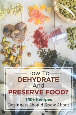How To Dehydrate And Preserve Food?: 150+ Recipes Beginners Should Know About: Books On Dehydrating Food By Raymundo Taglauer Cover Image