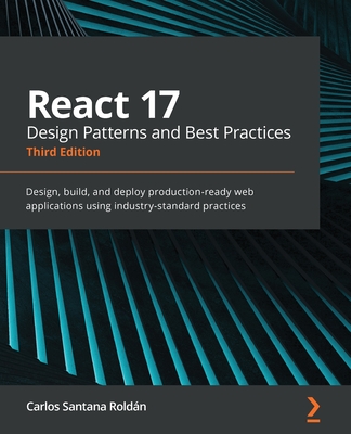 React 17 Design Patterns and Best Practices - Third Edition: Design, build, and deploy production-ready web applications using industry-standard pract By Carlos Santana Roldán Cover Image