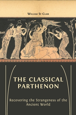 The Classical Parthenon: Recovering the Strangeness of the Ancient World By William St Clair, Lucy Barnes (Editor), David St Clair (Editor) Cover Image