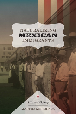 Naturalizing Mexican Immigrants: A Texas History By Martha Menchaca Cover Image