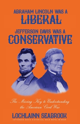 Abraham Lincoln Was a Liberal, Jefferson Davis Was a Conservative: The Missing Key to Understanding the American Civil War By Lochlainn Seabrook Cover Image