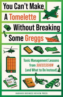 You Can't Make a Tomelette Without Breaking Some Greggs: Toxic Management Lessons from Succession (and What to Do Instead)