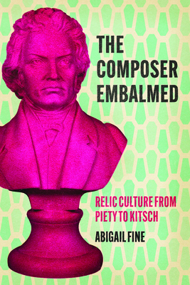 The Composer Embalmed: Relic Culture from Piety to Kitsch (New Material Histories of Music)