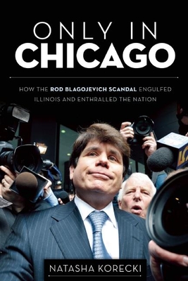 Only in Chicago: How the Rod Blagojevich Scandal Engulfed Illinois and Enthralled the Nation Cover Image