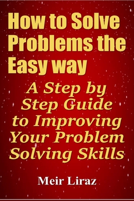 How to Solve Problems the Easy way: A Step by Step Guide to Improving Your Problem Solving Skills Cover Image