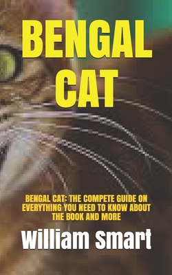 Bengal Cat: Bengal Cat: The Compete Guide on Everything You Need to Know about the Book and More By William Smart Cover Image
