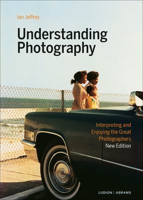 Understanding Photography: Interpreting and Enjoying the Great Photographers By Ian Jeffrey, Max Kozloff (Foreword by) Cover Image