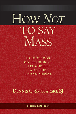 How Not to Say Mass, Third Edition: A Guidebook on Liturgical Principles and the Roman Missal By Dennis C. Smolarski Cover Image