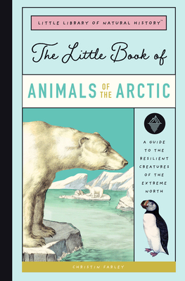 The Little Book of Arctic Animals: A Guide to the Resilient Creatures of the Extreme North By Christin Farley Cover Image