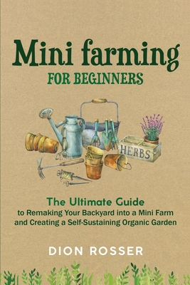 Mini Farming for Beginners: The Ultimate Guide to Remaking Your Backyard into a Mini Farm and Creating a Self-Sustaining Organic Garden (Backyard Farming)