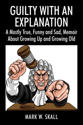 Guilty With An Explanation: A Mostly True, Funny and Sad, Memoir About Growing Up and Growing Old By Mark W. Skall Cover Image
