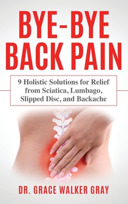 Bye-Bye Back Pain: 9 Holistic Solutions for Relief from Sciatica, Lumbago, Slipped Disc, and Backache By Grace Walker Gray Cover Image