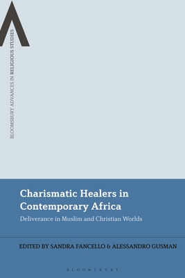 Charismatic Healers in Contemporary Africa: Deliverance in Muslim and Christian Worlds (Bloomsbury Advances in Religious Studies) By Sandra Fancello (Editor), Alessandro Gusman (Editor) Cover Image