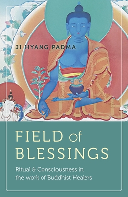 Field of Blessings: Ritual & Consciousness in the Work of Buddhist Healers By Ji Hyang Padma Cover Image