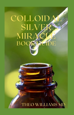 Colloidal Silver Miracle Book Guide: The Effective Guide To Natural Antibiotics And Its Health Restoring Effects Cover Image