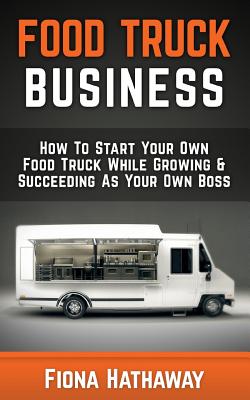 Food Truck Business: How to Start Your Own Food Truck While Growing & Succeeding as Your Own Boss By Fiona Hathaway Cover Image