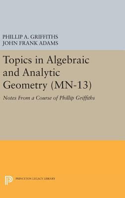 Topics in Algebraic and Analytic Geometry. (Mn-13), Volume 13: Notes from a Course of Phillip Griffiths (Mathematical Notes #13) By Phillip A. Griffiths, John Frank Adams Cover Image