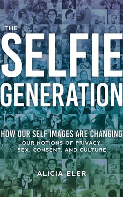 The Selfie Generation: How Our Self Images Are Changing Our Notions of Privacy, Sex, Consent, and Culture Cover Image