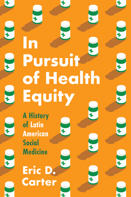 In Pursuit of Health Equity: A History of Latin American Social Medicine (Studies in Social Medicine) By Eric D. Carter Cover Image