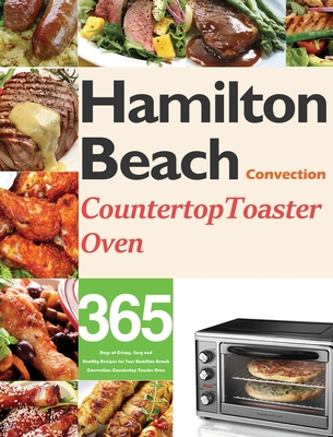 Hamilton Beach Convection Countertop Toaster Oven Cookbook for Beginners: 365 Days of Crispy, Easy and Healthy Recipes for Your Hamilton Beach Convect Cover Image