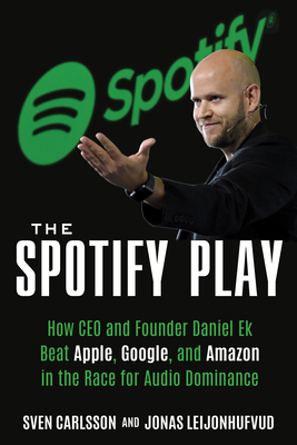 The Spotify Play: How CEO and Founder Daniel Ek Beat Apple, Google, and Amazon in the Race for Audio Dominance By Sven Carlsson, Jonas Leijonhufvud Cover Image