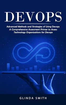 Devops: Advanced Methods and Strategies of Using Devops (A Comprehensive Assessment Primer to Assess Technology Organizations Cover Image