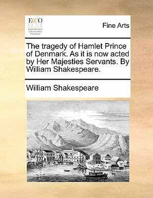The Tragedy of Hamlet Prince of Denmark. as It Is Now Acted by Her Majesties Servants. by William Shakespeare.