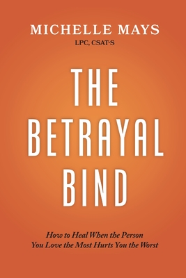 The Betrayal Bind: How to Heal When the Person You Love the Most Hurts You the Worst By Michelle Mays Lpc Csat-S Cover Image