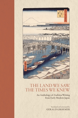 The Land We Saw, the Times We Knew: An Anthology of Zuihitsu Writing from Early Modern Japan By Gerald Groemer Cover Image