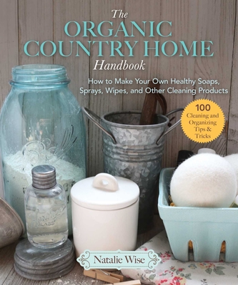 The Organic Country Home Handbook: How to Make Your Own Healthy Soaps, Sprays, Wipes, and Other Cleaning Products  Cover Image