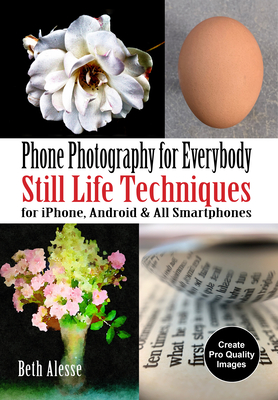 Phone Photography for Everybody: Still Life Techniques for Iphone, Android & All Smartphones By Beth Alesse Cover Image
