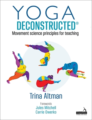 Yoga Deconstructed(r): Movement Science Principles for Teaching By Trina Altman Cover Image