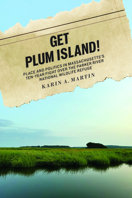 Get Plum Island!: Place and Politics in Massachusetts's Ten-Year Fight Over the Parker River National Wildlife Refuge (Environmental History of the Northeast)