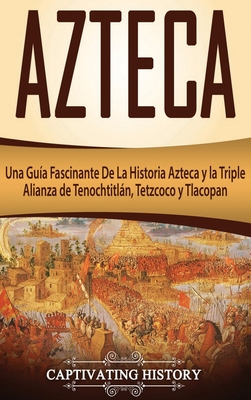 Azteca: Una Guía Fascinante De La Historia Azteca y la Triple Alianza de Tenochtitlán, Tetzcoco y Tlacopan Cover Image