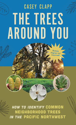 The Trees Around You: How to Identify Common Neighborhood Trees in the Pacific Northwest By Casey Clapp Cover Image