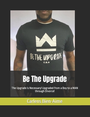 Be The Upgrade: The Upgrade is Necessary! Upgraded from a Boy to a MAN through Divorce! By Carlens Bien-Aime Cover Image